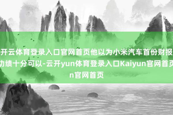 开云体育登录入口官网首页他以为小米汽车首份财报功绩十分可以-云开yun体育登录入口Kaiyun官网首页