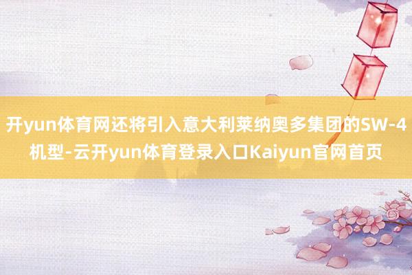 开yun体育网还将引入意大利莱纳奥多集团的SW-4机型-云开yun体育登录入口Kaiyun官网首页