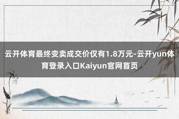 云开体育最终变卖成交价仅有1.8万元-云开yun体育登录入口Kaiyun官网首页