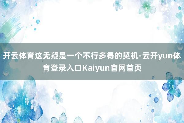 开云体育这无疑是一个不行多得的契机-云开yun体育登录入口Kaiyun官网首页