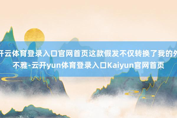 开云体育登录入口官网首页这款假发不仅转换了我的外不雅-云开yun体育登录入口Kaiyun官网首页