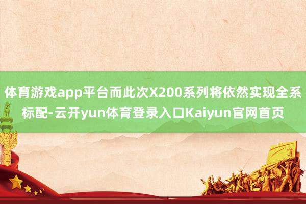 体育游戏app平台而此次X200系列将依然实现全系标配-云开yun体育登录入口Kaiyun官网首页