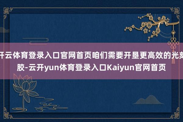 开云体育登录入口官网首页咱们需要开垦更高效的光刻胶-云开yun体育登录入口Kaiyun官网首页