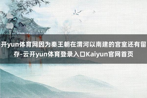 开yun体育网因为秦王朝在渭河以南建的宫室还有留存-云开yun体育登录入口Kaiyun官网首页