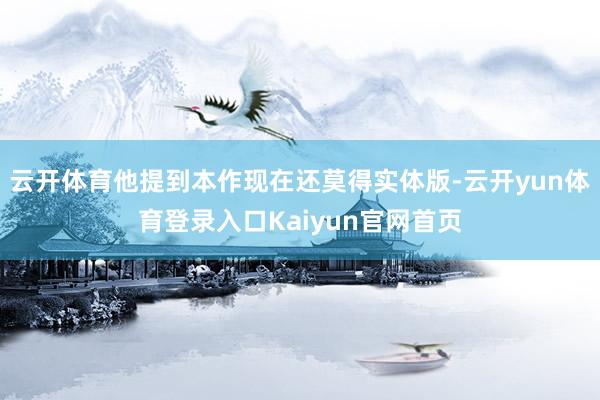 云开体育他提到本作现在还莫得实体版-云开yun体育登录入口Kaiyun官网首页