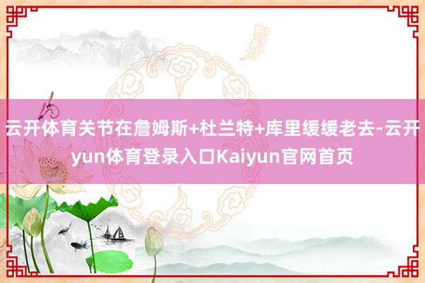 云开体育关节在詹姆斯+杜兰特+库里缓缓老去-云开yun体育登录入口Kaiyun官网首页