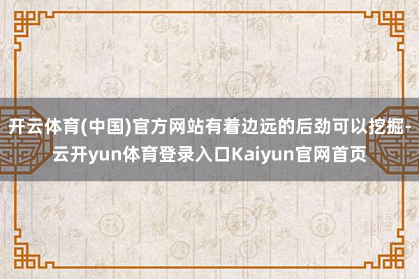 开云体育(中国)官方网站有着边远的后劲可以挖掘-云开yun体育登录入口Kaiyun官网首页