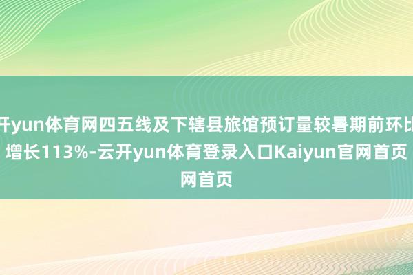 开yun体育网四五线及下辖县旅馆预订量较暑期前环比增长113%-云开yun体育登录入口Kaiyun官网首页