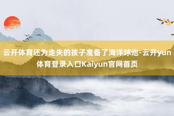 云开体育还为走失的孩子准备了海洋球池-云开yun体育登录入口Kaiyun官网首页