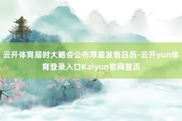 云开体育届时大略会公布厚爱发售日历-云开yun体育登录入口Kaiyun官网首页