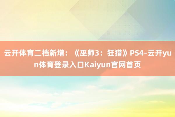 云开体育二档新增：《巫师3：狂猎》PS4-云开yun体育登录入口Kaiyun官网首页