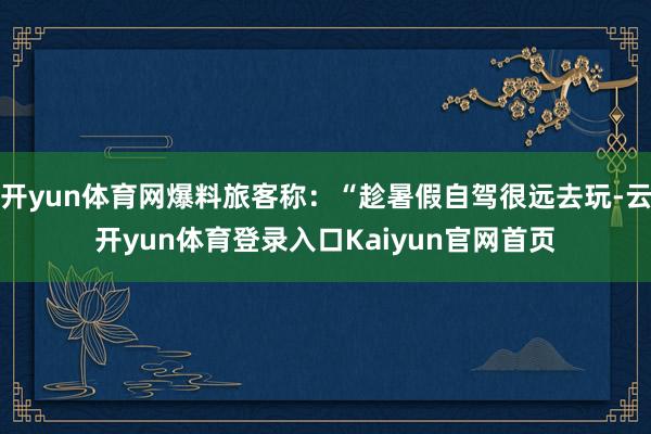 开yun体育网爆料旅客称：“趁暑假自驾很远去玩-云开yun体育登录入口Kaiyun官网首页