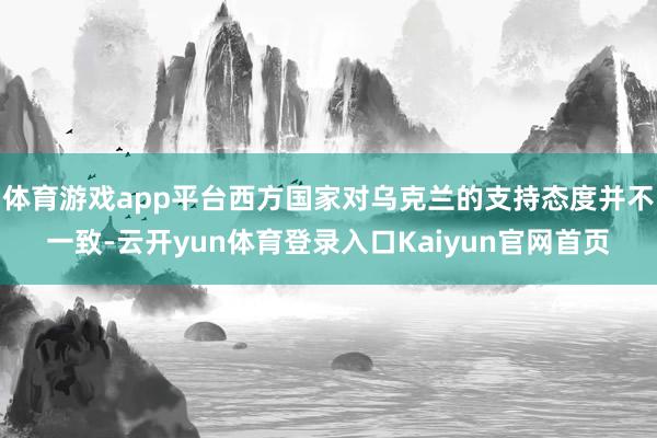 体育游戏app平台西方国家对乌克兰的支持态度并不一致-云开yun体育登录入口Kaiyun官网首页