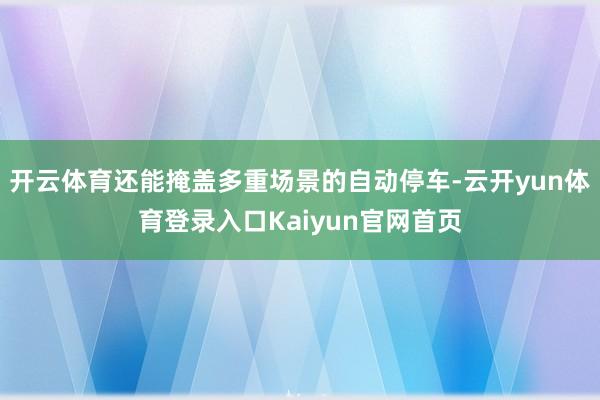 开云体育还能掩盖多重场景的自动停车-云开yun体育登录入口Kaiyun官网首页