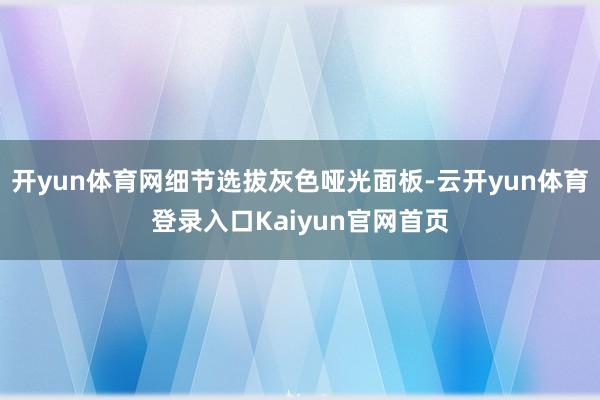 开yun体育网细节选拔灰色哑光面板-云开yun体育登录入口Kaiyun官网首页