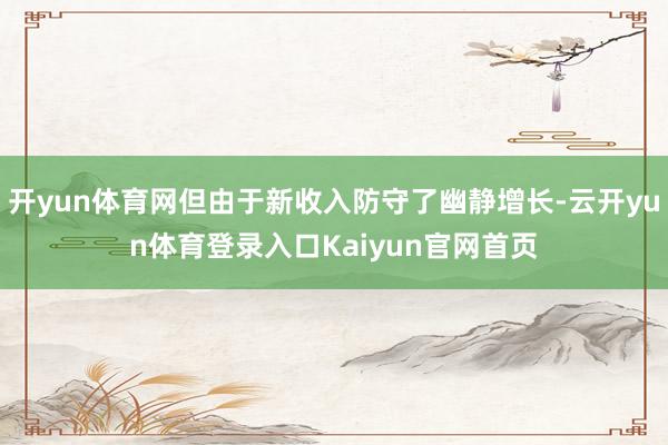 开yun体育网但由于新收入防守了幽静增长-云开yun体育登录入口Kaiyun官网首页