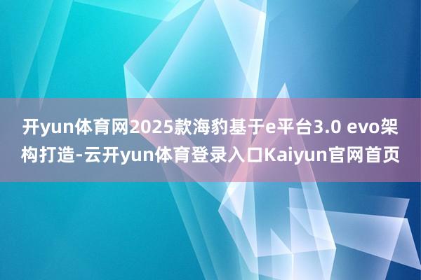 开yun体育网2025款海豹基于e平台3.0 evo架构打造-云开yun体育登录入口Kaiyun官网首页