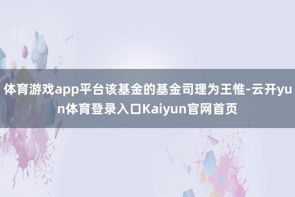 体育游戏app平台该基金的基金司理为王惟-云开yun体育登录入口Kaiyun官网首页