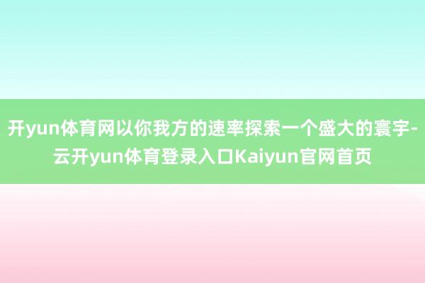 开yun体育网以你我方的速率探索一个盛大的寰宇-云开yun体育登录入口Kaiyun官网首页