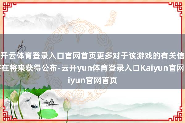 开云体育登录入口官网首页更多对于该游戏的有关信息将在将来获得公布-云开yun体育登录入口Kaiyun官网首页