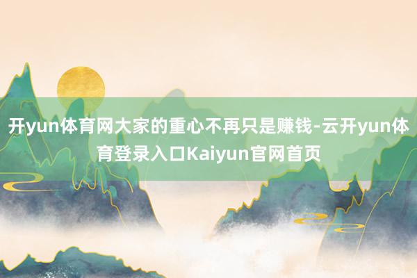 开yun体育网大家的重心不再只是赚钱-云开yun体育登录入口Kaiyun官网首页