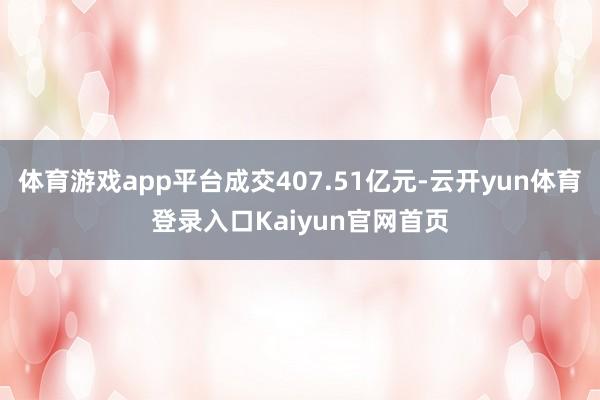 体育游戏app平台成交407.51亿元-云开yun体育登录入口Kaiyun官网首页