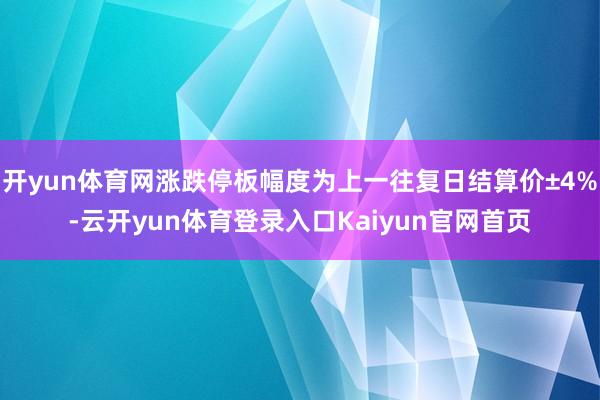 开yun体育网涨跌停板幅度为上一往复日结算价±4%-云开yun体育登录入口Kaiyun官网首页