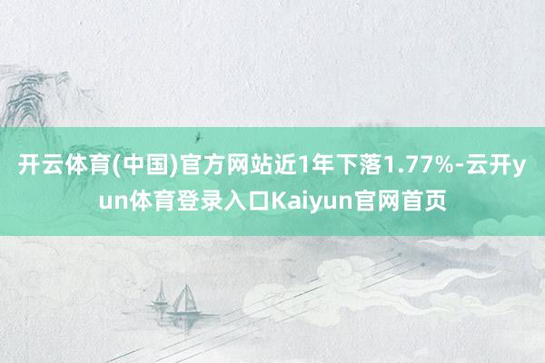 开云体育(中国)官方网站近1年下落1.77%-云开yun体育登录入口Kaiyun官网首页