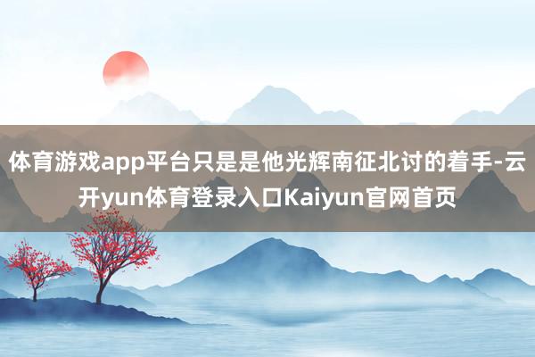 体育游戏app平台只是是他光辉南征北讨的着手-云开yun体育登录入口Kaiyun官网首页