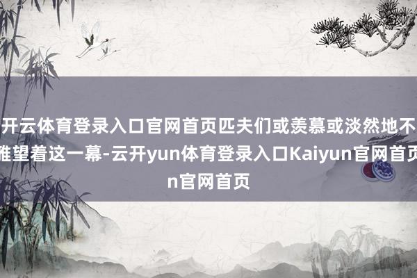 开云体育登录入口官网首页匹夫们或羡慕或淡然地不雅望着这一幕-云开yun体育登录入口Kaiyun官网首页