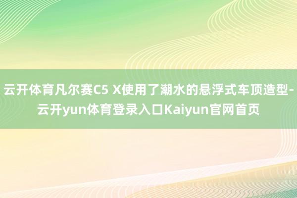 云开体育凡尔赛C5 X使用了潮水的悬浮式车顶造型-云开yun体育登录入口Kaiyun官网首页