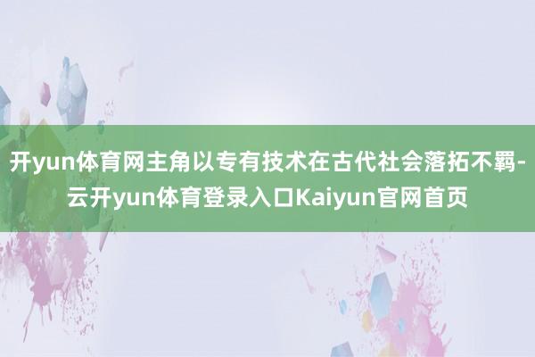 开yun体育网主角以专有技术在古代社会落拓不羁-云开yun体育登录入口Kaiyun官网首页