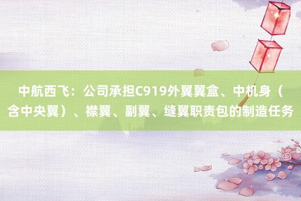 中航西飞：公司承担C919外翼翼盒、中机身（含中央翼）、襟翼、副翼、缝翼职责包的制造任务