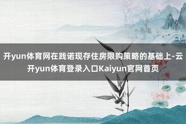 开yun体育网在践诺现存住房限购策略的基础上-云开yun体育登录入口Kaiyun官网首页