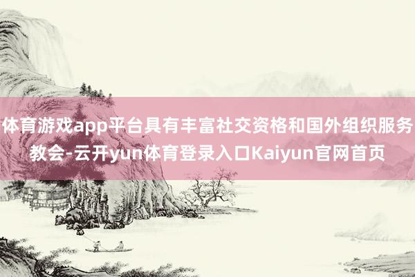 体育游戏app平台具有丰富社交资格和国外组织服务教会-云开yun体育登录入口Kaiyun官网首页