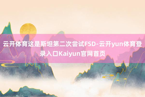 云开体育这是斯坦第二次尝试FSD-云开yun体育登录入口Kaiyun官网首页