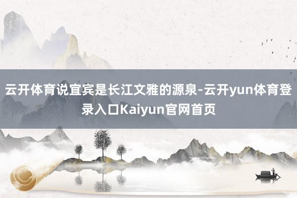 云开体育说宜宾是长江文雅的源泉-云开yun体育登录入口Kaiyun官网首页