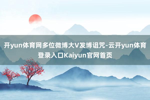 开yun体育网多位微博大V发博诅咒-云开yun体育登录入口Kaiyun官网首页