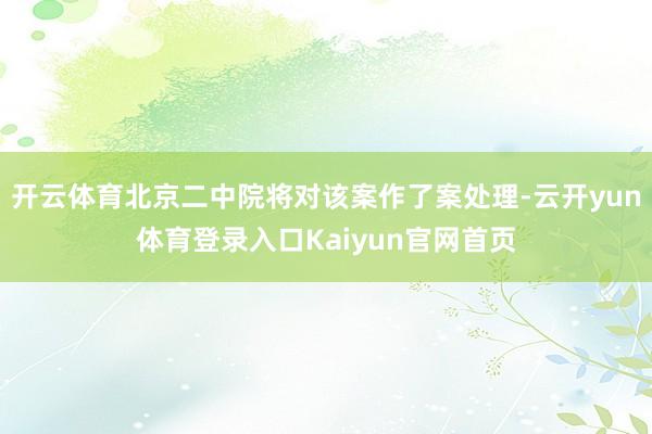 开云体育北京二中院将对该案作了案处理-云开yun体育登录入口Kaiyun官网首页