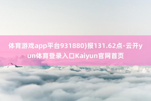 体育游戏app平台931880)报131.62点-云开yun体育登录入口Kaiyun官网首页