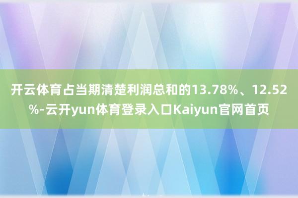 开云体育占当期清楚利润总和的13.78%、12.52%-云开yun体育登录入口Kaiyun官网首页