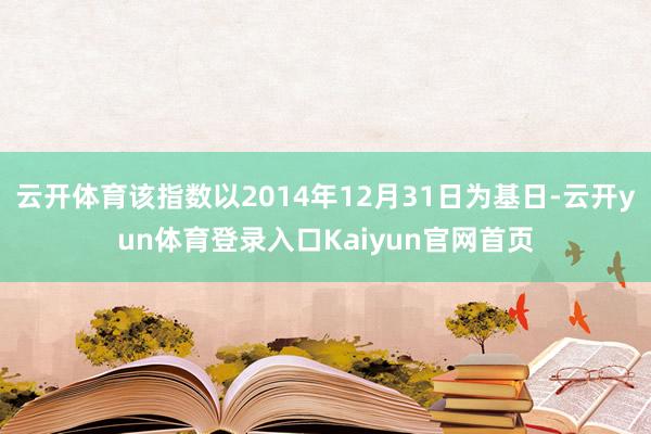 云开体育该指数以2014年12月31日为基日-云开yun体育登录入口Kaiyun官网首页