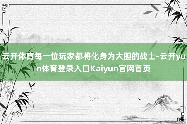 云开体育每一位玩家都将化身为大胆的战士-云开yun体育登录入口Kaiyun官网首页