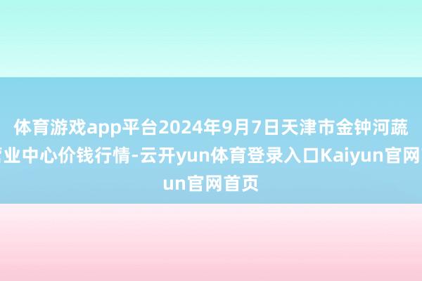 体育游戏app平台2024年9月7日天津市金钟河蔬菜营业中心价钱行情-云开yun体育登录入口Kaiyun官网首页