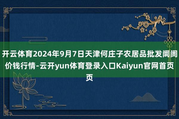 开云体育2024年9月7日天津何庄子农居品批发阛阓价钱行情-云开yun体育登录入口Kaiyun官网首页