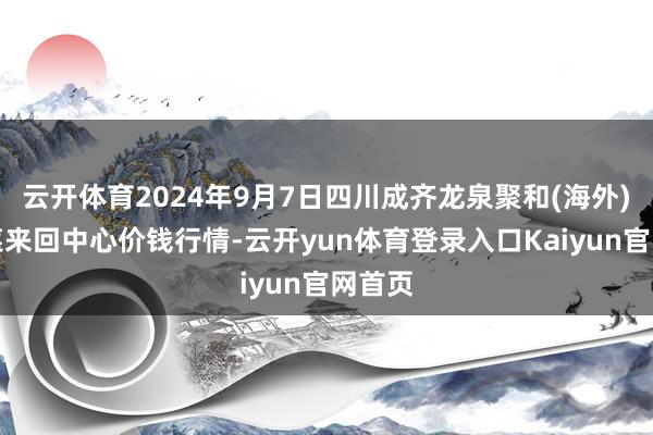 云开体育2024年9月7日四川成齐龙泉聚和(海外)果蔬菜来回中心价钱行情-云开yun体育登录入口Kaiyun官网首页