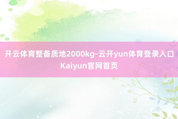 开云体育整备质地2000kg-云开yun体育登录入口Kaiyun官网首页