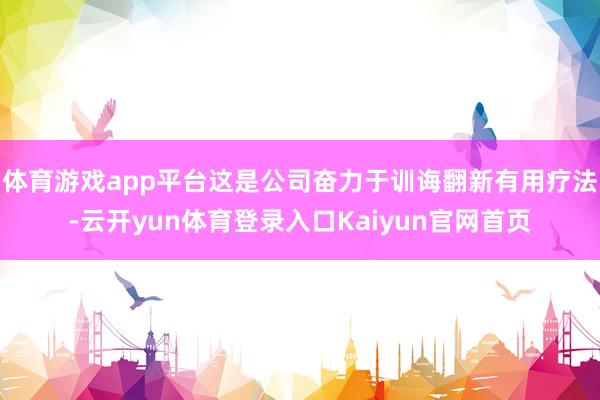 体育游戏app平台这是公司奋力于训诲翻新有用疗法-云开yun体育登录入口Kaiyun官网首页