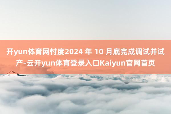 开yun体育网忖度2024 年 10 月底完成调试并试产-云开yun体育登录入口Kaiyun官网首页