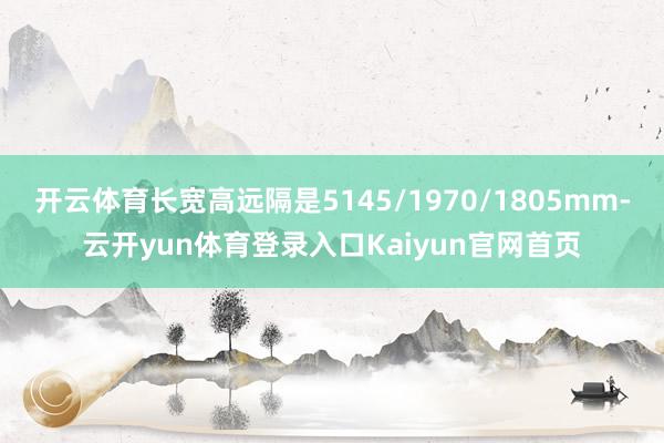 开云体育长宽高远隔是5145/1970/1805mm-云开yun体育登录入口Kaiyun官网首页